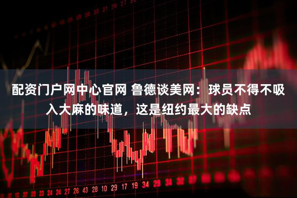 配资门户网中心官网 鲁德谈美网：球员不得不吸入大麻的味道，这是纽约最大的缺点