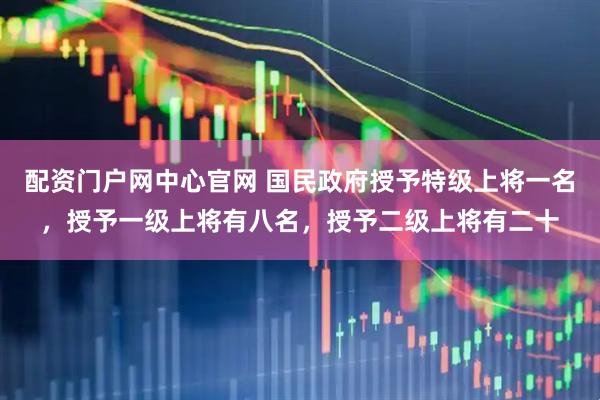 配资门户网中心官网 国民政府授予特级上将一名，授予一级上将有八名，授予二级上将有二十