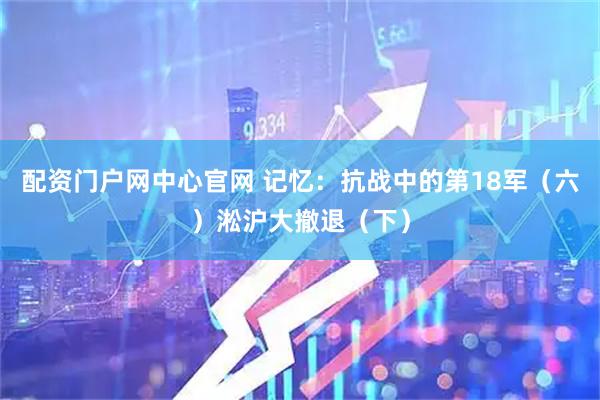 配资门户网中心官网 记忆：抗战中的第18军（六）淞沪大撤退（下）