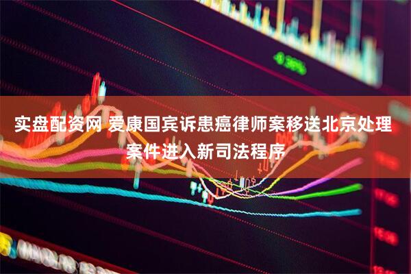 实盘配资网 爱康国宾诉患癌律师案移送北京处理 案件进入新司法程序