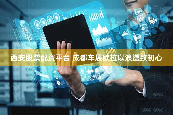 西安股票配资平台 成都车展欧拉以浪漫致初心