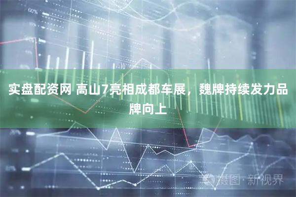 实盘配资网 高山7亮相成都车展，魏牌持续发力品牌向上