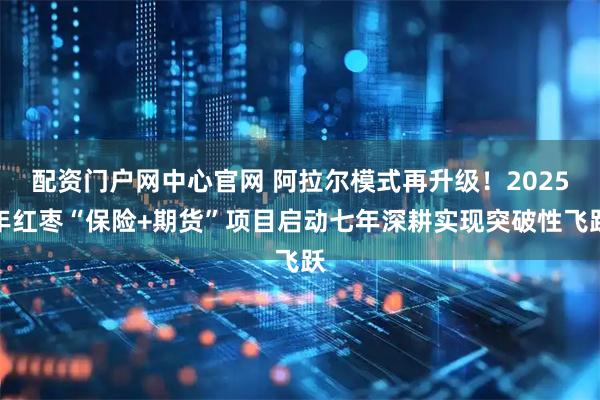 配资门户网中心官网 阿拉尔模式再升级！2025年红枣“保险+期货”项目启动七年深耕实现突破性飞跃