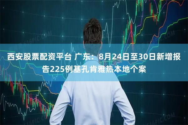 西安股票配资平台 广东：8月24日至30日新增报告225例基孔肯雅热本地个案