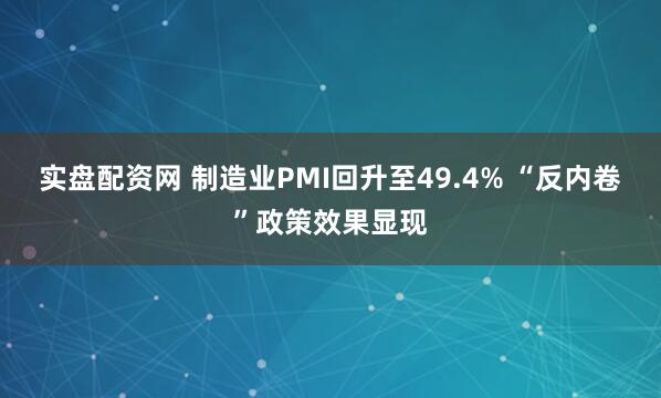 实盘配资网 制造业PMI回升至49.4% “反内卷”政策效果显现