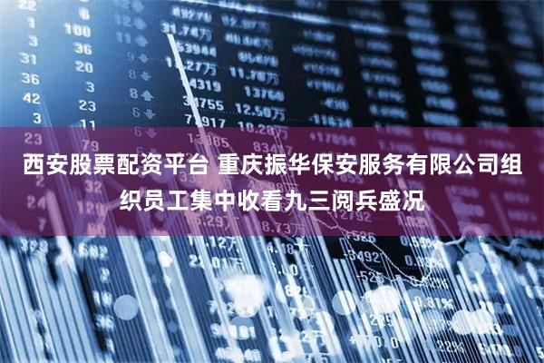 西安股票配资平台 重庆振华保安服务有限公司组织员工集中收看九三阅兵盛况