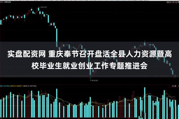 实盘配资网 重庆奉节召开盘活全县人力资源暨高校毕业生就业创业工作专题推进会