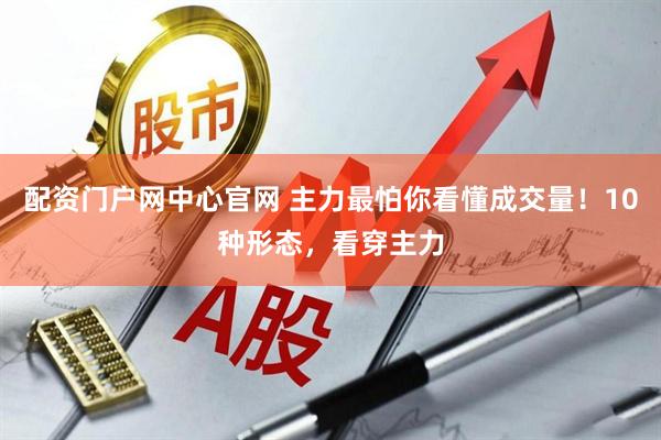 配资门户网中心官网 主力最怕你看懂成交量！10种形态，看穿主力
