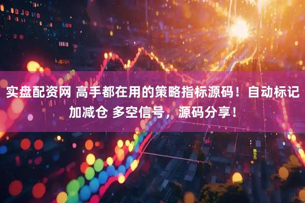 实盘配资网 高手都在用的策略指标源码！自动标记加减仓 多空信号，源码分享！
