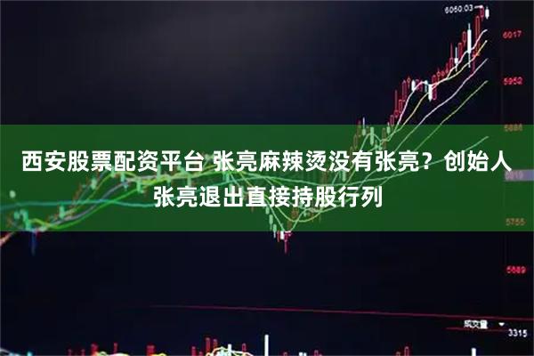 西安股票配资平台 张亮麻辣烫没有张亮？创始人张亮退出直接持股行列