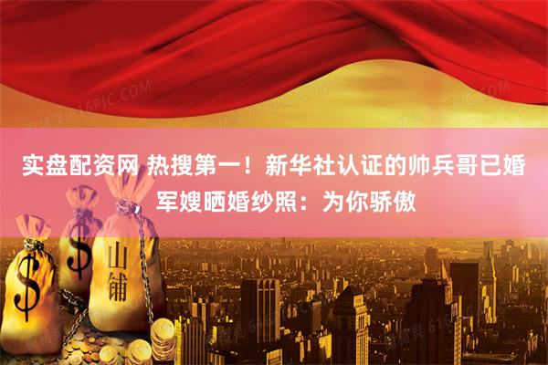实盘配资网 热搜第一！新华社认证的帅兵哥已婚，军嫂晒婚纱照：为你骄傲