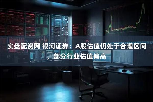 实盘配资网 银河证券：A股估值仍处于合理区间，部分行业估值偏高