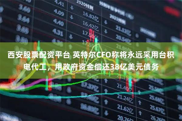 西安股票配资平台 英特尔CFO称将永远采用台积电代工，用政府资金偿还38亿美元债务