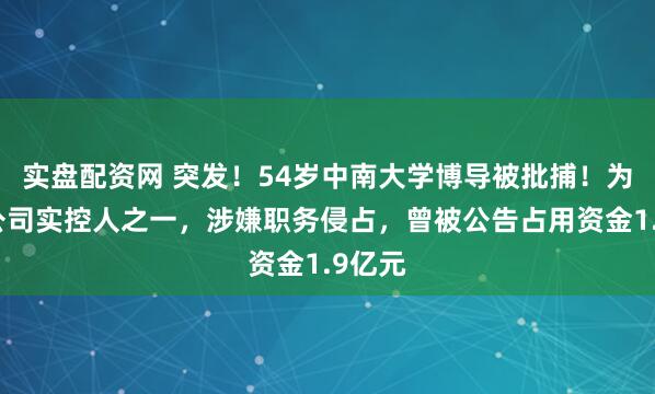 实盘配资网 突发！54岁中南大学博导被批捕！为上市公司实控人之一，涉嫌职务侵占，曾被公告占用资金1.9亿元