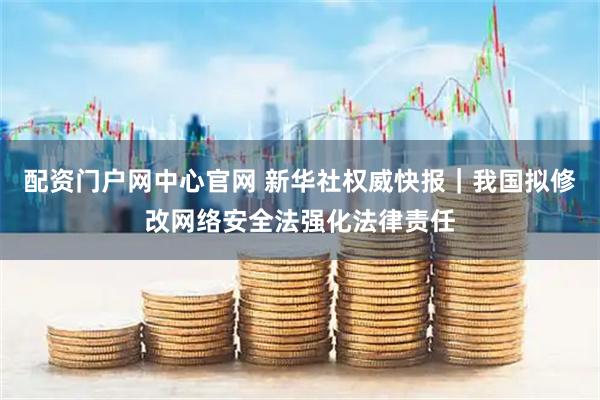 配资门户网中心官网 新华社权威快报｜我国拟修改网络安全法强化法律责任
