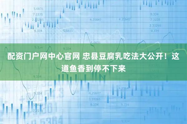 配资门户网中心官网 忠县豆腐乳吃法大公开！这道鱼香到停不下来