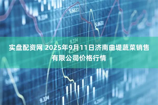 实盘配资网 2025年9月11日济南曲堤蔬菜销售有限公司价格行情
