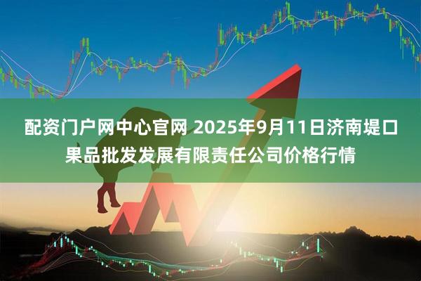 配资门户网中心官网 2025年9月11日济南堤口果品批发发展有限责任公司价格行情