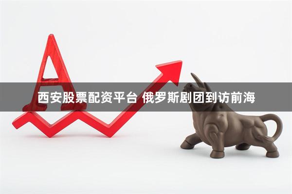 西安股票配资平台 俄罗斯剧团到访前海