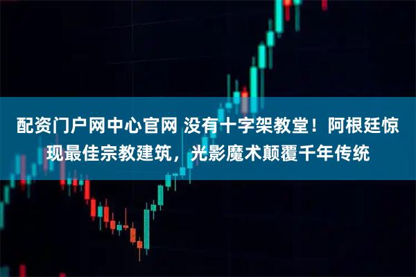 配资门户网中心官网 没有十字架教堂！阿根廷惊现最佳宗教建筑，光影魔术颠覆千年传统