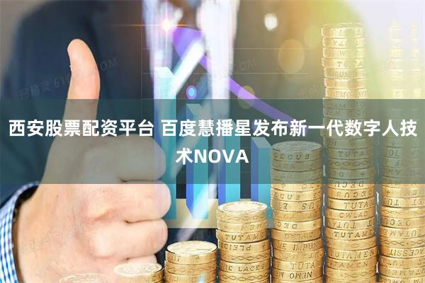 西安股票配资平台 百度慧播星发布新一代数字人技术NOVA