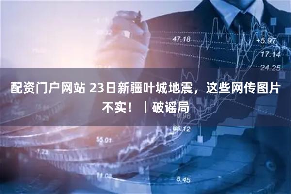 配资门户网站 23日新疆叶城地震，这些网传图片不实！｜破谣局
