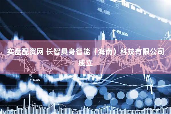 实盘配资网 长智具身智能（海南）科技有限公司成立