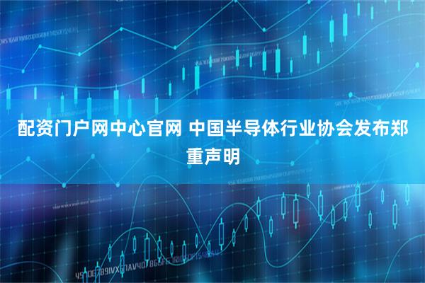 配资门户网中心官网 中国半导体行业协会发布郑重声明