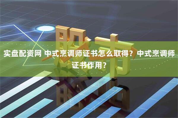 实盘配资网 中式烹调师证书怎么取得？中式烹调师证书作用？