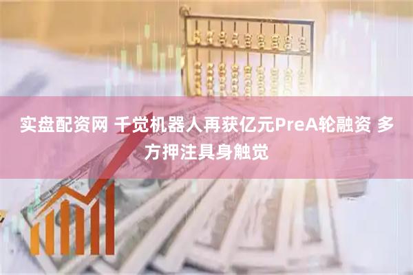 实盘配资网 千觉机器人再获亿元PreA轮融资 多方押注具身触觉