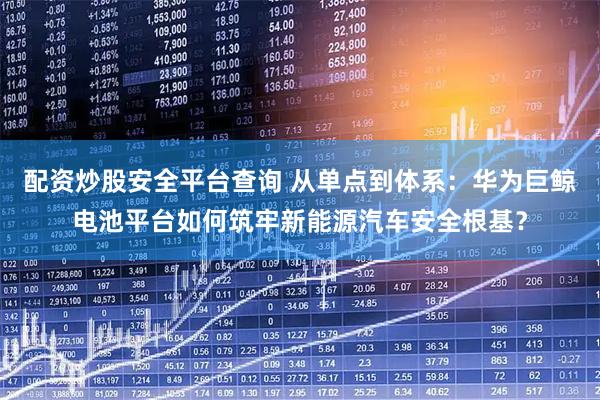 配资炒股安全平台查询 从单点到体系：华为巨鲸电池平台如何筑牢新能源汽车安全根基？