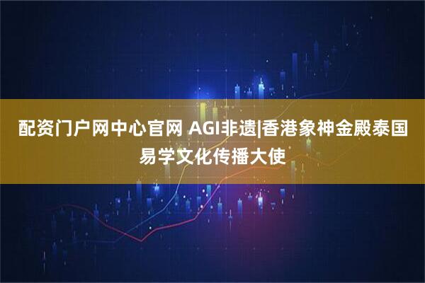 配资门户网中心官网 AGI非遗|香港象神金殿泰国易学文化传播大使