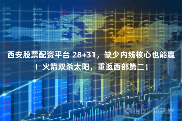 西安股票配资平台 28+31,缺少内线核心也能赢!火箭双杀太阳,重返西部第二!