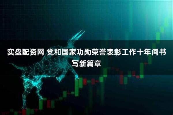 实盘配资网 党和国家功勋荣誉表彰工作十年间书写新篇章