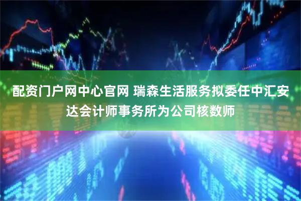 配资门户网中心官网 瑞森生活服务拟委任中汇安达会计师事务所为公司核数师