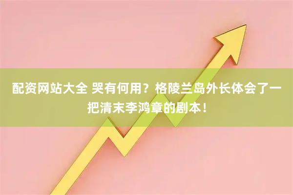 配资网站大全 哭有何用？格陵兰岛外长体会了一把清末李鸿章的剧本！