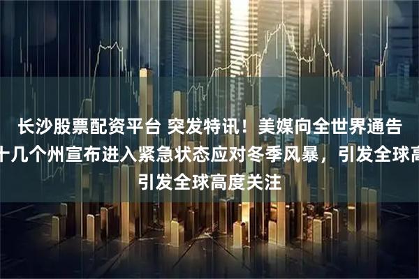 长沙股票配资平台 突发特讯！美媒向全世界通告：美国十几个州宣布进入紧急状态应对冬季风暴，引发全球高度关注