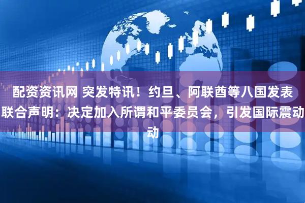 配资资讯网 突发特讯！约旦、阿联酋等八国发表联合声明：决定加入所谓和平委员会，引发国际震动