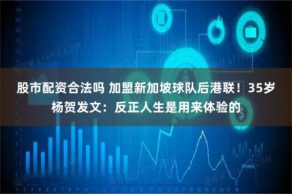 股市配资合法吗 加盟新加坡球队后港联！35岁杨贺发文：反正人生是用来体验的