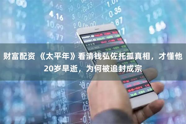 财富配资 《太平年》看清钱弘佐托孤真相，才懂他20岁早逝，为何被追封成宗