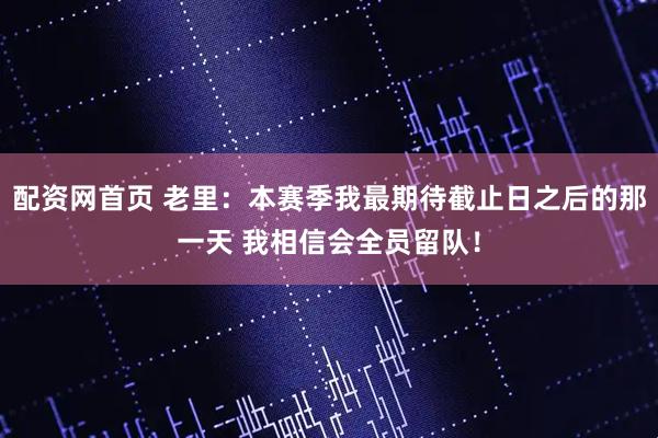 配资网首页 老里：本赛季我最期待截止日之后的那一天 我相信会全员留队！