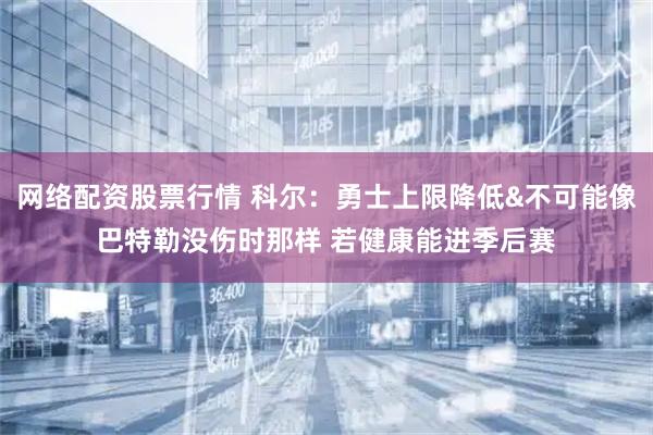 网络配资股票行情 科尔：勇士上限降低&不可能像巴特勒没伤时那样 若健康能进季后赛