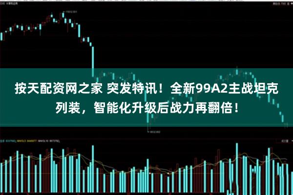 按天配资网之家 突发特讯！全新99A2主战坦克列装，智能化升级后战力再翻倍！