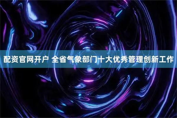 配资官网开户 全省气象部门十大优秀管理创新工作