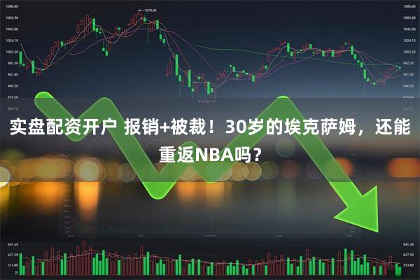 实盘配资开户 报销+被裁！30岁的埃克萨姆，还能重返NBA吗？