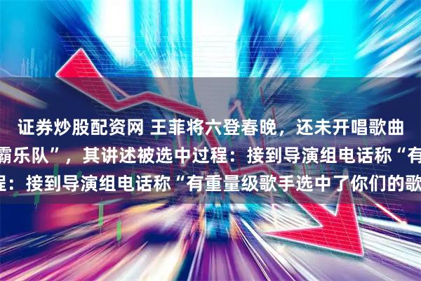 证券炒股配资网 王菲将六登春晚，还未开唱歌曲已经火了！原唱系“学霸乐队”，其讲述被选中过程：接到导演组电话称“有重量级歌手选中了你们的歌”