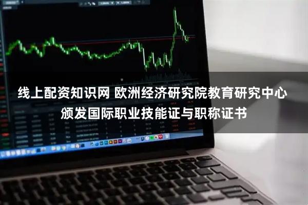 线上配资知识网 欧洲经济研究院教育研究中心 颁发国际职业技能证与职称证书