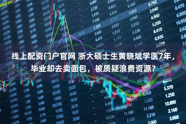 线上配资门户官网 浙大硕士生黄晓斌学医7年，毕业却去卖面包，被质疑浪费资源？