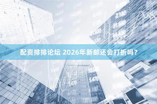 配资排排论坛 2026年新邮还会打折吗？
