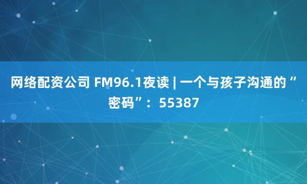 网络配资公司 FM96.1夜读 | 一个与孩子沟通的“密码”：55387